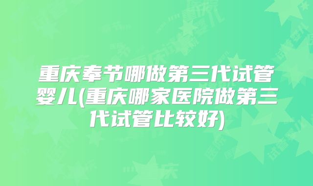 重庆奉节哪做第三代试管婴儿(重庆哪家医院做第三代试管比较好)