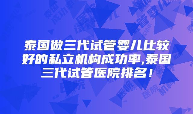 泰国做三代试管婴儿比较好的私立机构成功率,泰国三代试管医院排名!