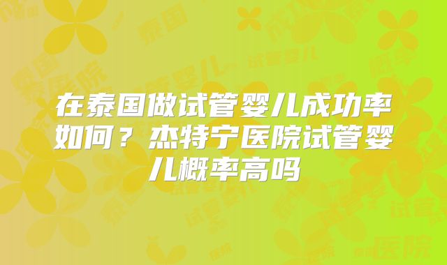 在泰国做试管婴儿成功率如何?杰特宁医院试管婴儿概率高吗