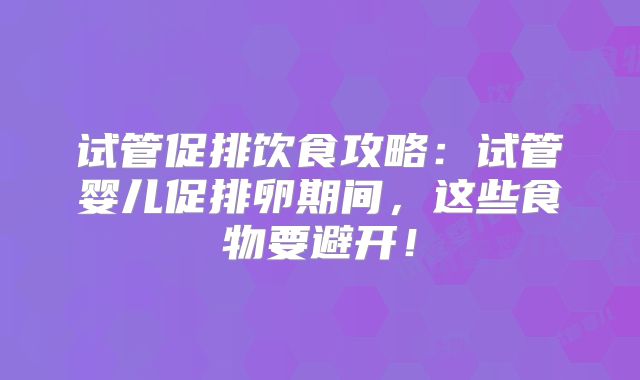 试管促排饮食攻略：试管婴儿促排卵期间，这些食物要避开！