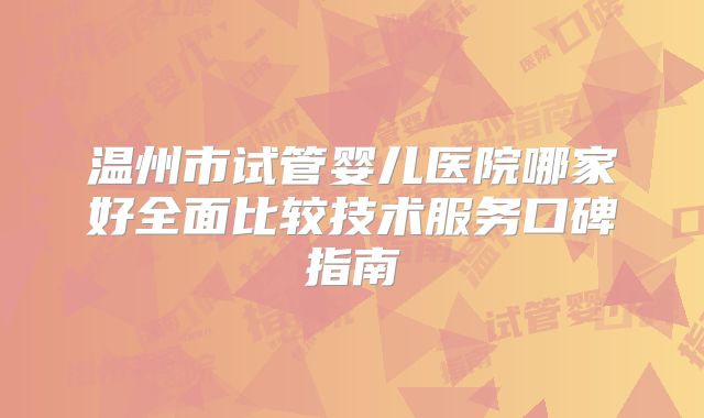 温州市试管婴儿医院哪家好全面比较技术服务口碑指南