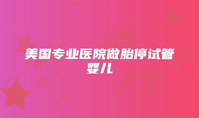美国专业医院做胎停试管婴儿