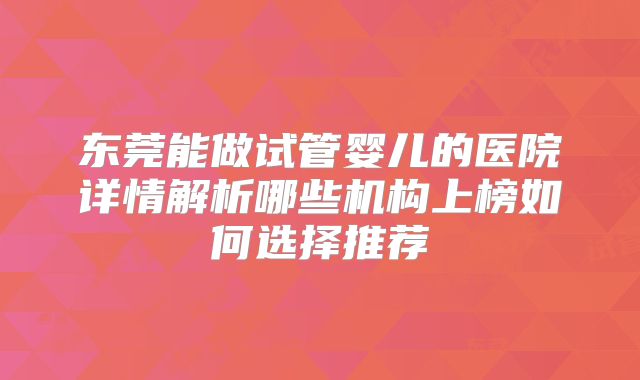 东莞能做试管婴儿的医院详情解析哪些机构上榜如何选择推荐