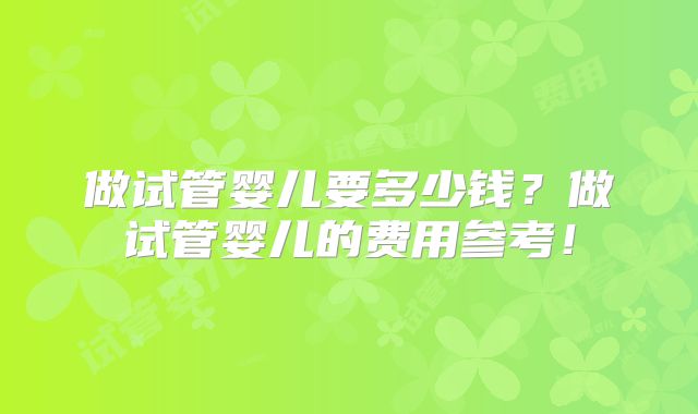 做试管婴儿要多少钱?做试管婴儿的费用参考!