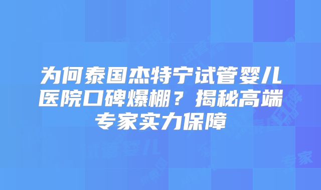 为何泰国杰特宁试管婴儿医院口碑爆棚？揭秘高端专家实力保障
