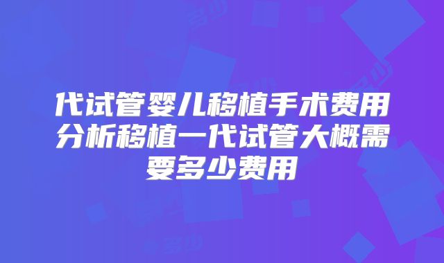 代试管婴儿移植手术费用分析移植一代试管大概需要多少费用