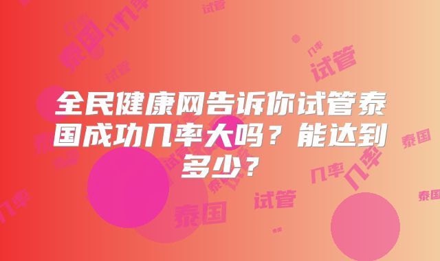 全民健康网告诉你试管泰国成功几率大吗?能达到多少?
