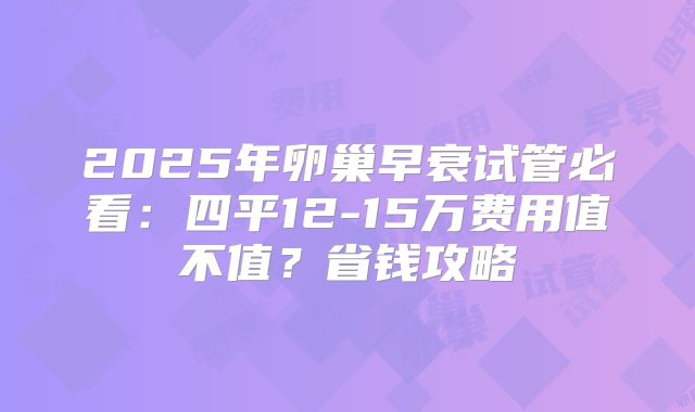 2025年卵巢早衰试管必看:四平12-15万费用值不值?省钱攻略