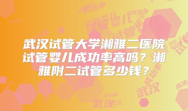 武汉试管大学湘雅二医院试管婴儿成功率高吗?湘雅附二试管多少钱?