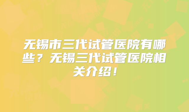 无锡市三代试管医院有哪些?无锡三代试管医院相关介绍!
