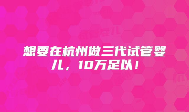 想要在杭州做三代试管婴儿，10万足以！