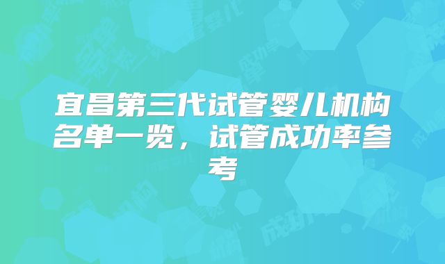 宜昌第三代试管婴儿机构名单一览,试管成功率参考