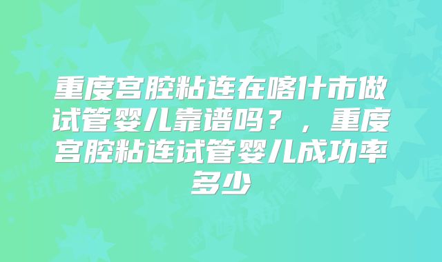 重度宫腔粘连在喀什市做试管婴儿靠谱吗？，重度宫腔粘连试管婴儿成功率多少