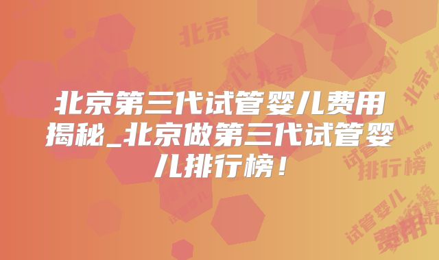 北京第三代试管婴儿费用揭秘_北京做第三代试管婴儿排行榜!