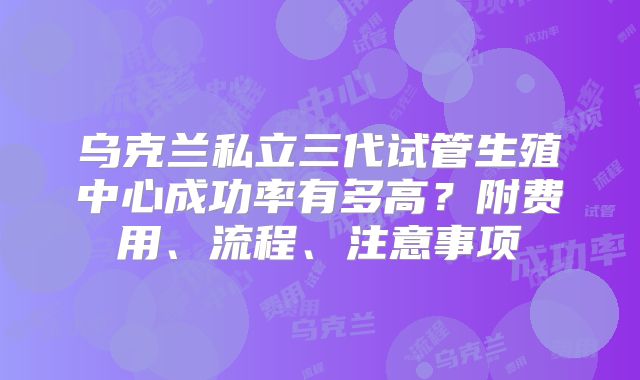 乌克兰私立三代试管生殖中心成功率有多高？附费用、流程、注意事项