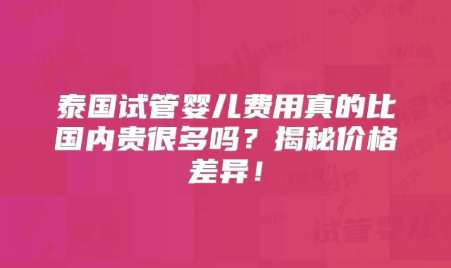 泰国试管婴儿费用真的比国内贵很多吗？揭秘价格差异！
