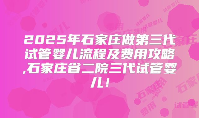 2025年石家庄做第三代试管婴儿流程及费用攻略,石家庄省二院三代试管婴儿！