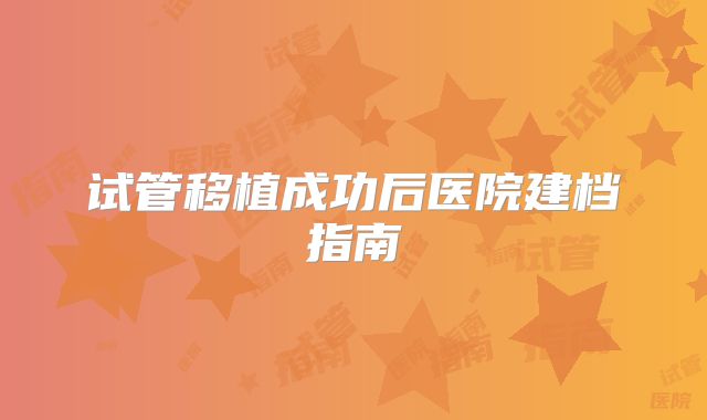 试管移植成功后医院建档指南