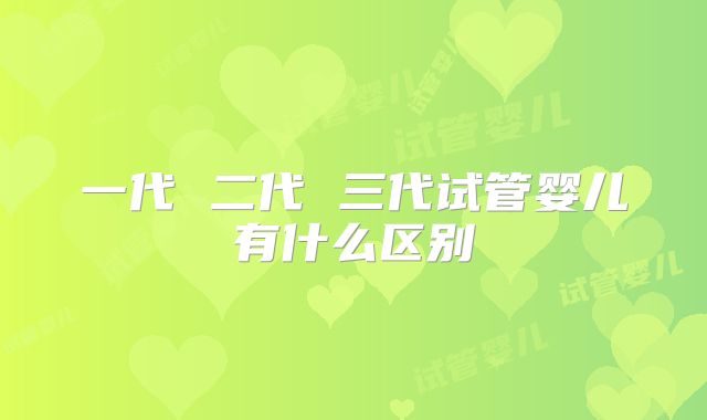一代 二代 三代试管婴儿有什么区别