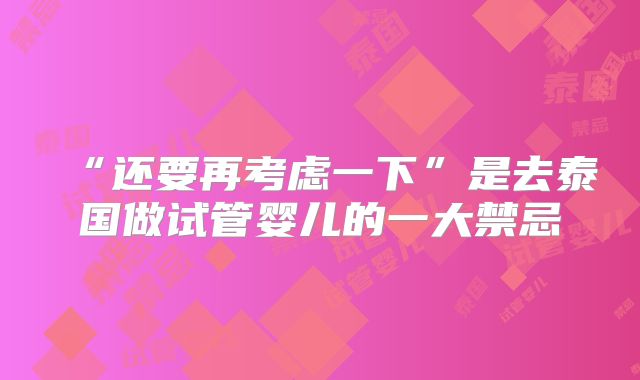 “还要再考虑一下”是去泰国做试管婴儿的一大禁忌
