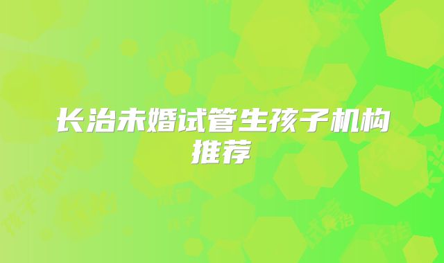 长治未婚试管生孩子机构推荐