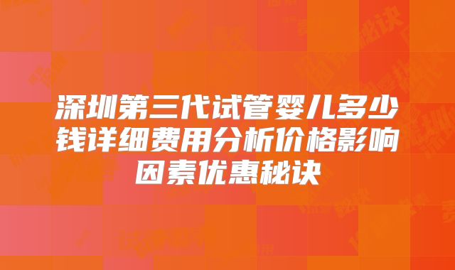 深圳第三代试管婴儿多少钱详细费用分析价格影响因素优惠秘诀