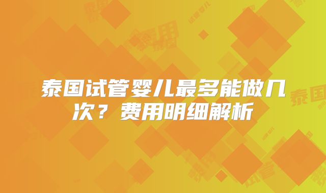 泰国试管婴儿最多能做几次？费用明细解析