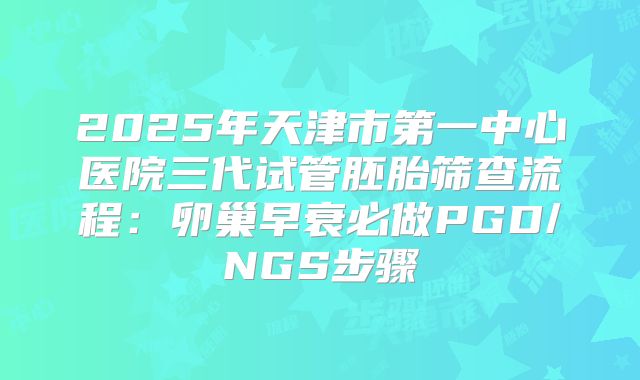 2025年天津市第一中心医院三代试管胚胎筛查流程:卵巢早衰必做PGD/NGS步骤