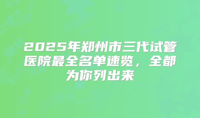2025年郑州市三代试管医院最全名单速览，全都为你列出来