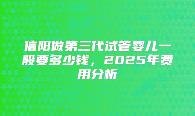 信阳做第三代试管婴儿一般要多少钱，2025年费用分析