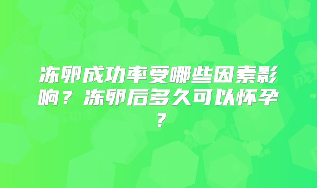 冻卵成功率受哪些因素影响？冻卵后多久可以怀孕？