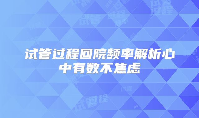 试管过程回院频率解析心中有数不焦虑