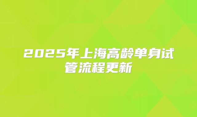 2025年上海高龄单身试管流程更新
