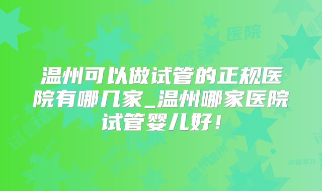 温州可以做试管的正规医院有哪几家_温州哪家医院试管婴儿好！