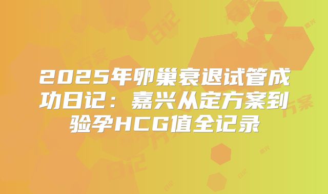 2025年卵巢衰退试管成功日记：嘉兴从定方案到验孕HCG值全记录