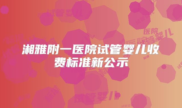 湘雅附一医院试管婴儿收费标准新公示