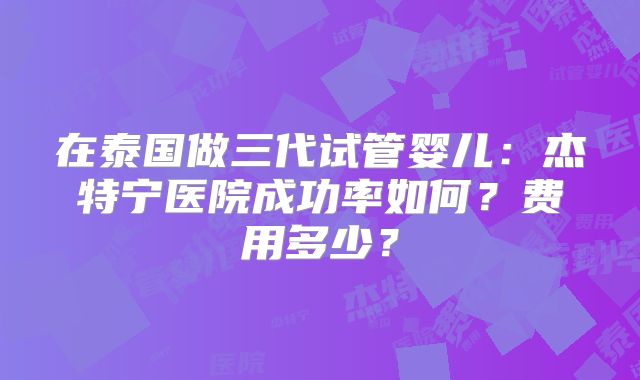 在泰国做三代试管婴儿：杰特宁医院成功率如何？费用多少？