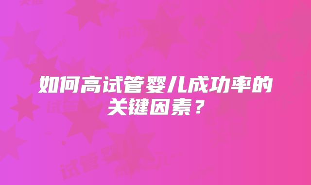 如何高试管婴儿成功率的关键因素?