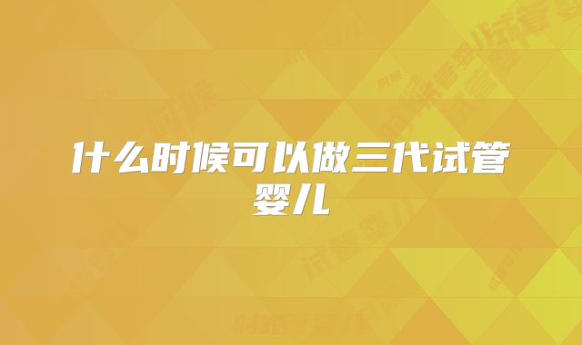 什么时候可以做三代试管婴儿