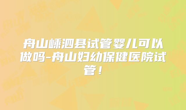 舟山嵊泗县试管婴儿可以做吗-舟山妇幼保健医院试管!