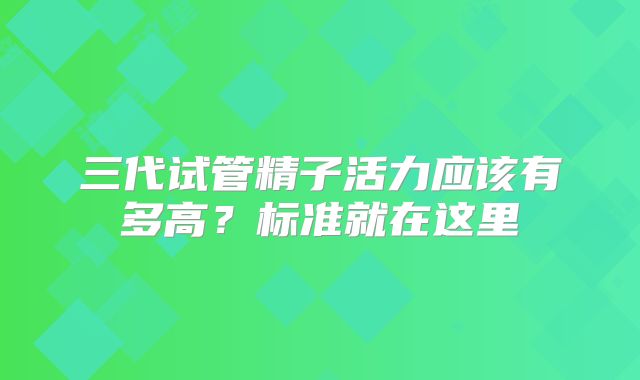 三代试管精子活力应该有多高？标准就在这里