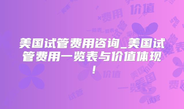 美国试管费用咨询_美国试管费用一览表与价值体现!