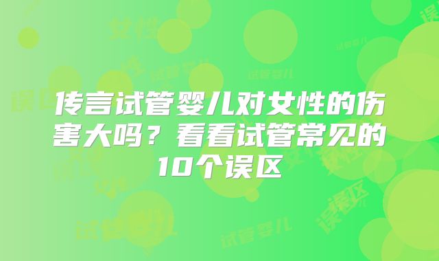 传言试管婴儿对女性的伤害大吗？看看试管常见的10个误区