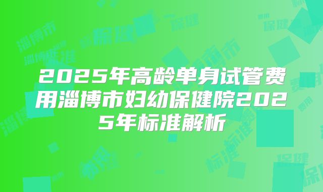 2025年高龄单身试管费用淄博市妇幼保健院2025年标准解析