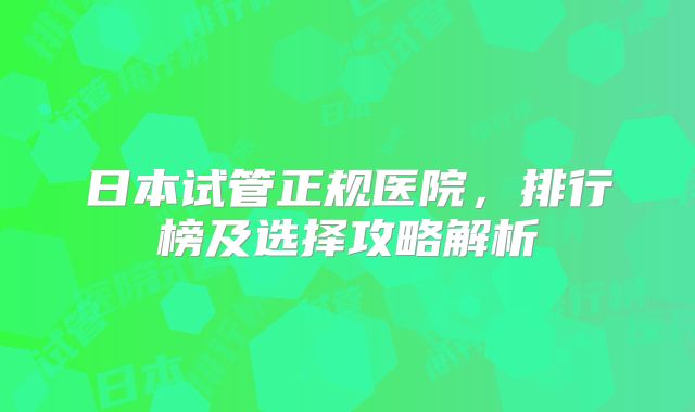 日本试管正规医院,排行榜及选择攻略解析