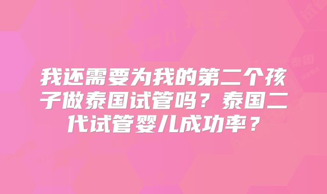 我还需要为我的第二个孩子做泰国试管吗?泰国二代试管婴儿成功率?