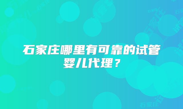 石家庄哪里有可靠的试管婴儿代理？
