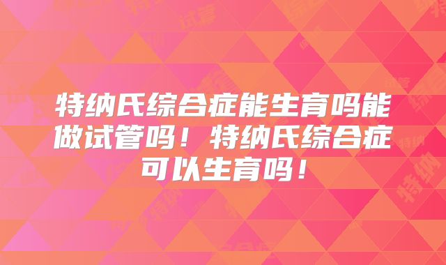 特纳氏综合症能生育吗能做试管吗!特纳氏综合症可以生育吗!