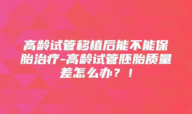 高龄试管移植后能不能保胎治疗-高龄试管胚胎质量差怎么办?!