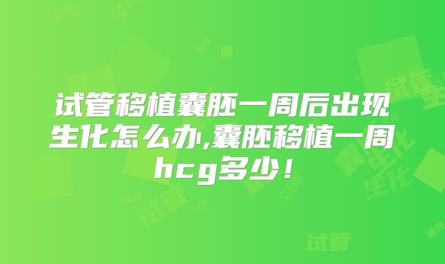 试管移植囊胚一周后出现生化怎么办,囊胚移植一周hcg多少！